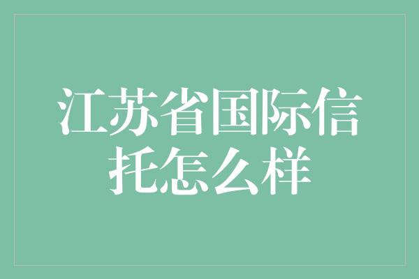 江苏省国际信托怎么样