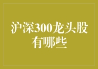 沪深300龙头股有哪些？揭秘中国股市的明星企业！