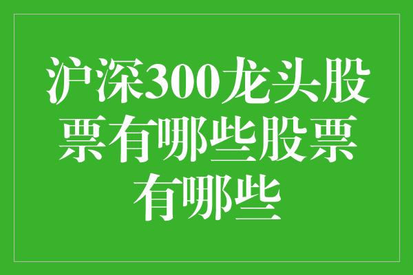 沪深300龙头股票有哪些股票有哪些