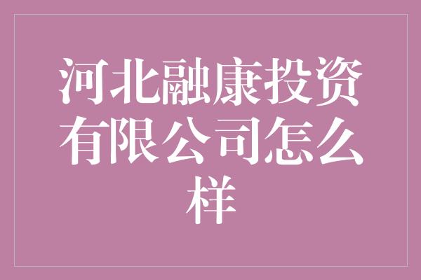 河北融康投资有限公司怎么样