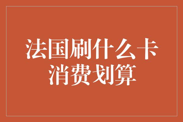 法国刷什么卡消费划算