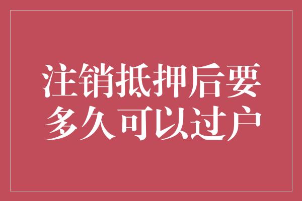 注销抵押后要多久可以过户