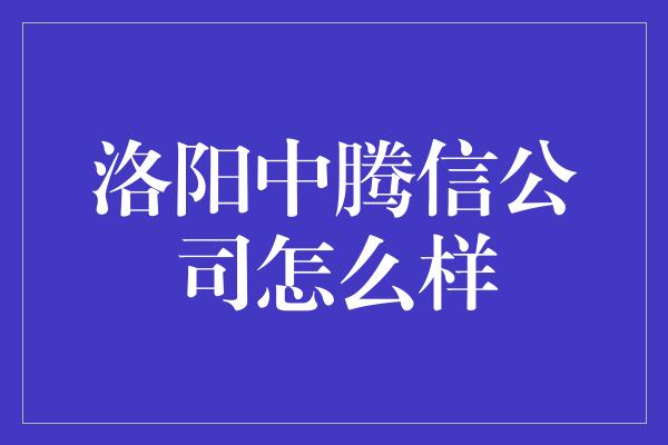 洛阳中腾信公司怎么样