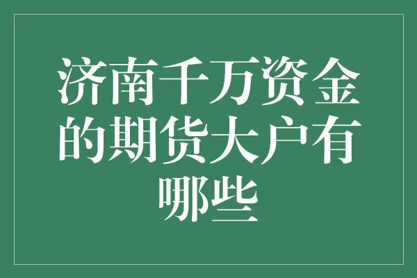 济南千万资金的期货大户有哪些