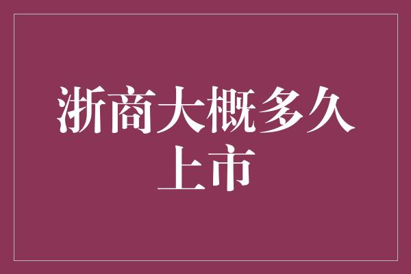 浙商大概多久上市