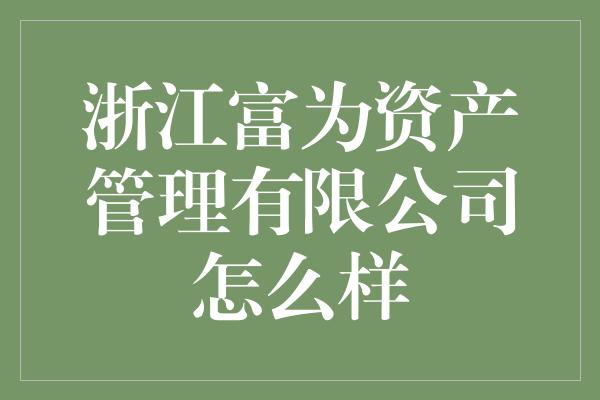 浙江富为资产管理有限公司怎么样