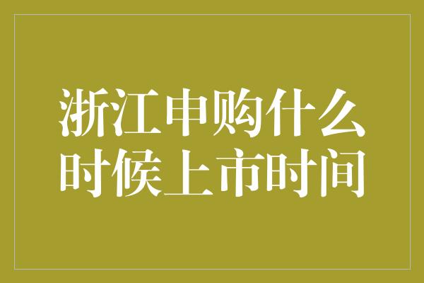 浙江申购什么时候上市时间