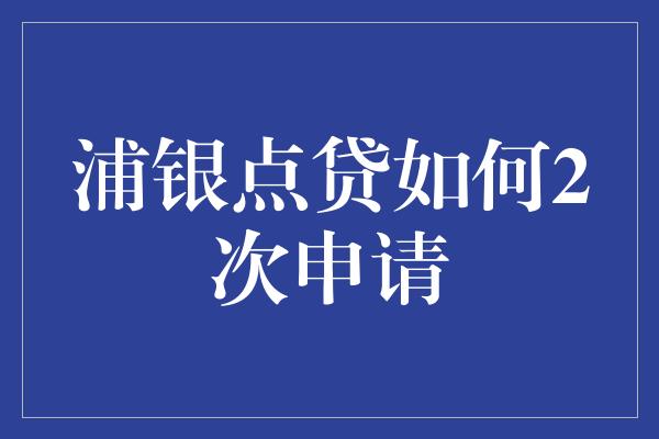 浦银点贷如何2次申请