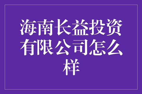 海南长益投资有限公司怎么样