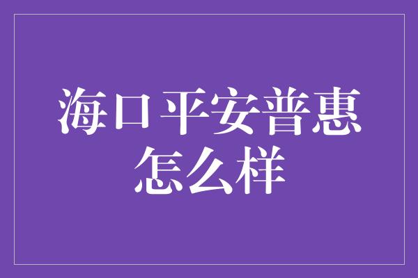 海口平安普惠怎么样