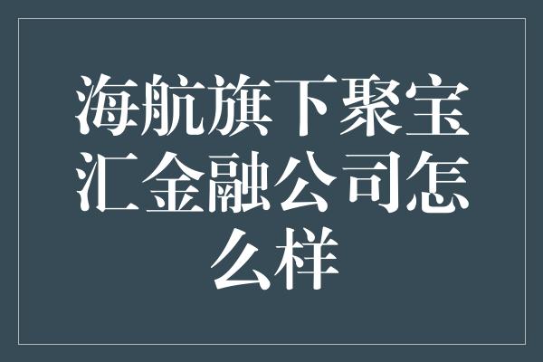 海航旗下聚宝汇金融公司怎么样