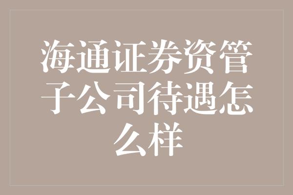 海通证券资管子公司待遇怎么样