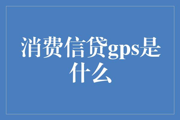 消费信贷gps是什么