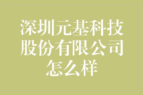 深圳元基科技股份有限公司怎么样