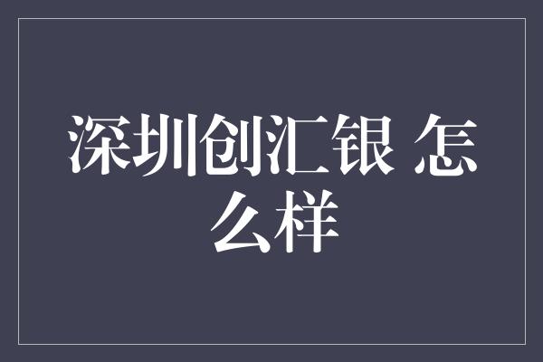 深圳创汇银 怎么样