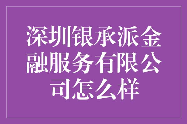 深圳银承派金融服务有限公司怎么样