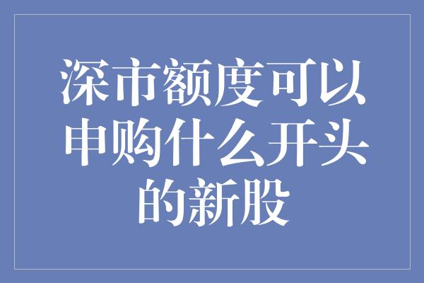 深市额度可以申购什么开头的新股