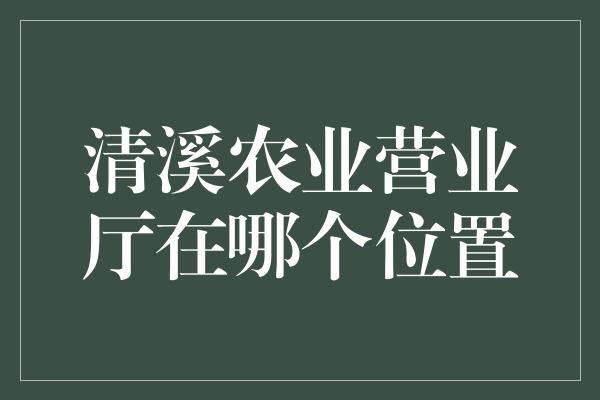 清溪农业营业厅在哪个位置