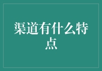 渠道特点：从单一到多元化，打造新型商业生态