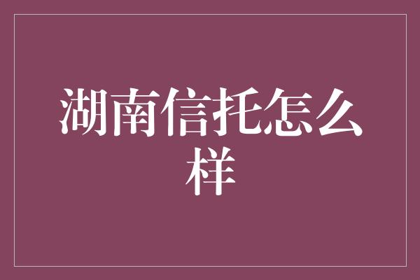 湖南信托怎么样