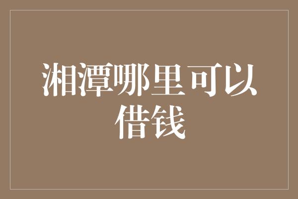 湘潭哪里可以借钱