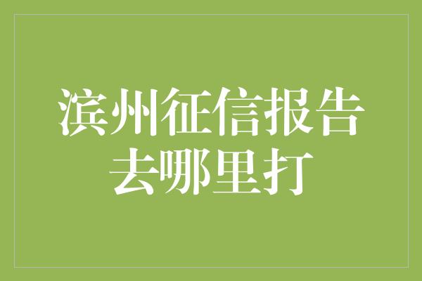 滨州征信报告去哪里打