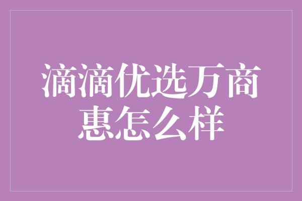 滴滴优选万商惠怎么样