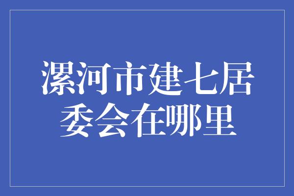 漯河市建七居委会在哪里