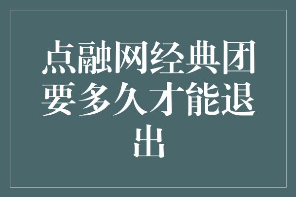 点融网经典团要多久才能退出