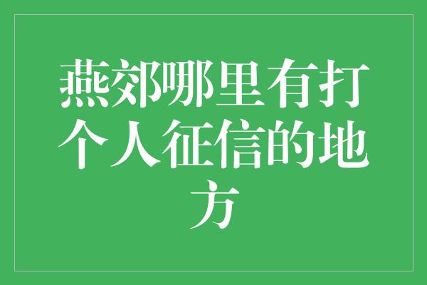 燕郊哪里有打个人征信的地方