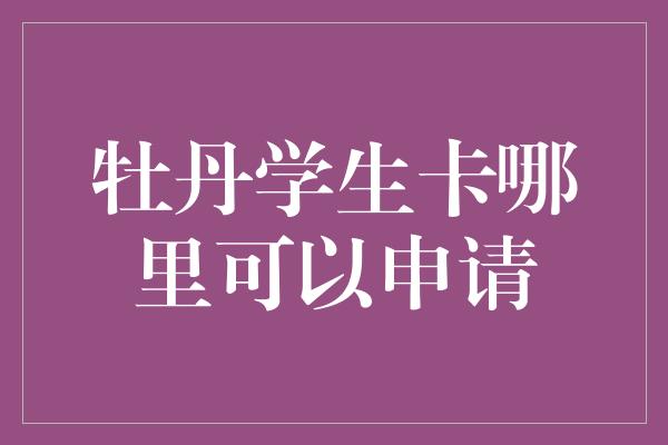 牡丹学生卡哪里可以申请