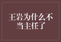 王岩为何不再担任主任一职：背后的多重考量与深层原因