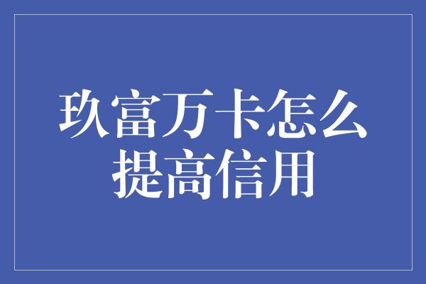 玖富万卡怎么提高信用