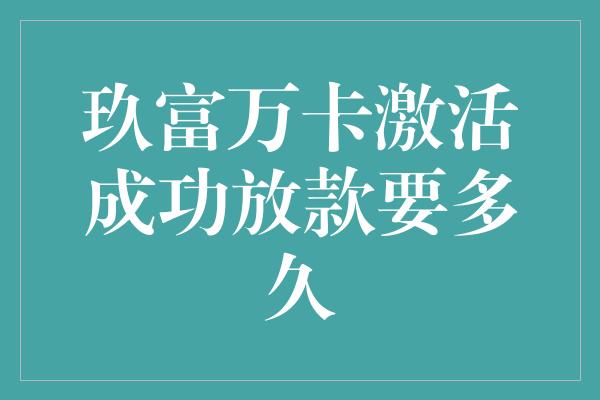 玖富万卡激活成功放款要多久