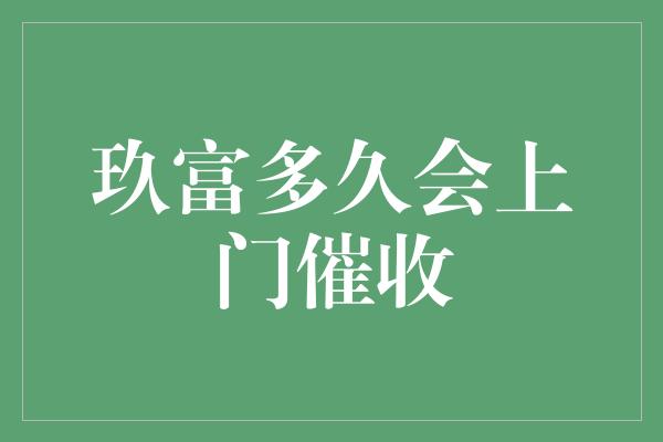 玖富多久会上门催收