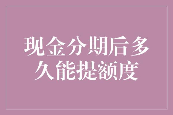 现金分期后多久能提额度