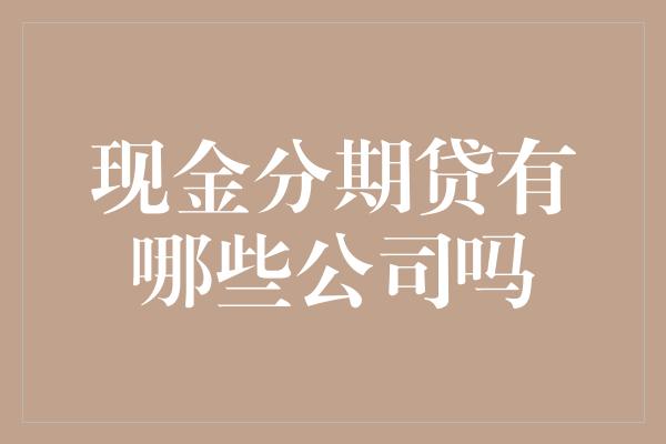 现金分期贷有哪些公司吗