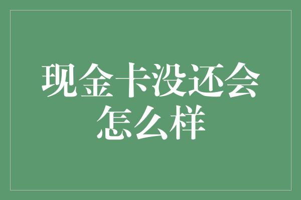 现金卡没还会怎么样