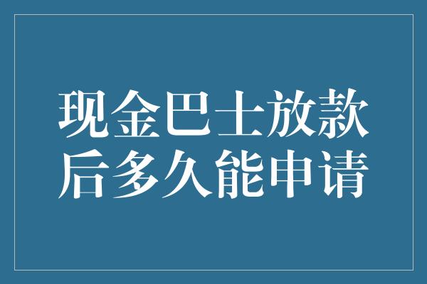 现金巴士放款后多久能申请