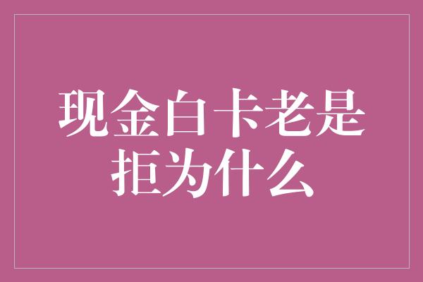 现金白卡老是拒为什么