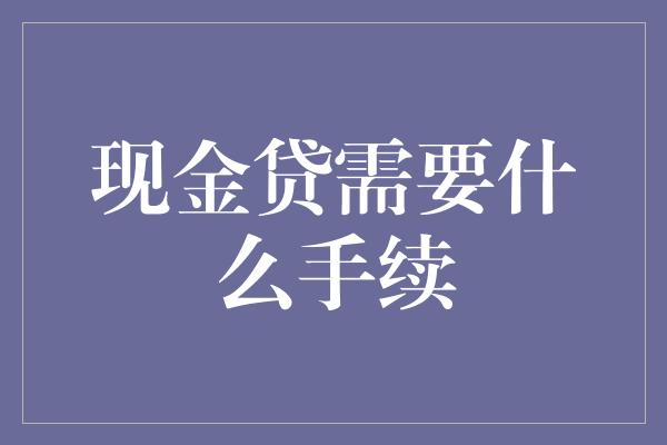 现金贷需要什么手续