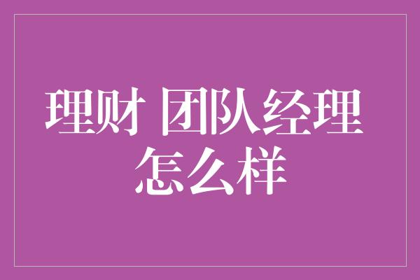 理财 团队经理 怎么样