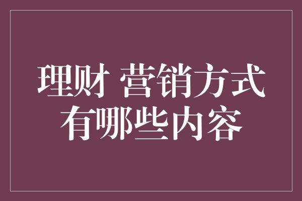 理财 营销方式有哪些内容