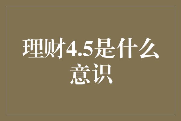 理财4.5是什么意识