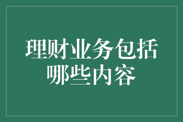 理财业务包括哪些内容