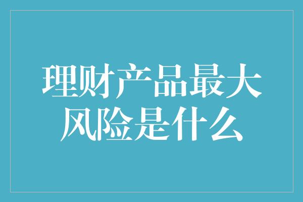 理财产品最大风险是什么