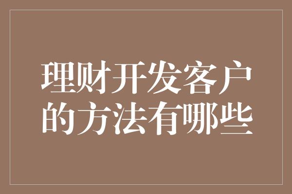 理财开发客户的方法有哪些