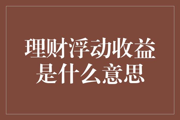 理财浮动收益是什么意思