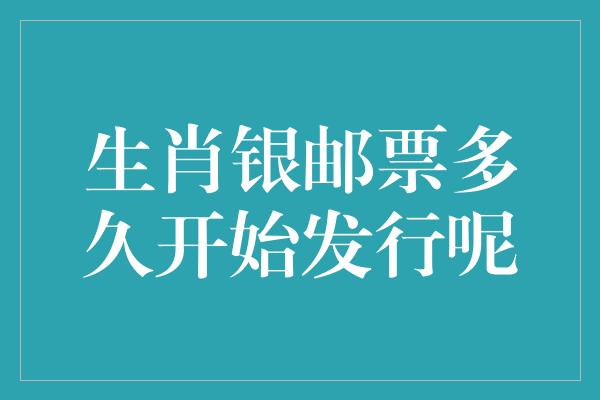 生肖银邮票多久开始发行呢