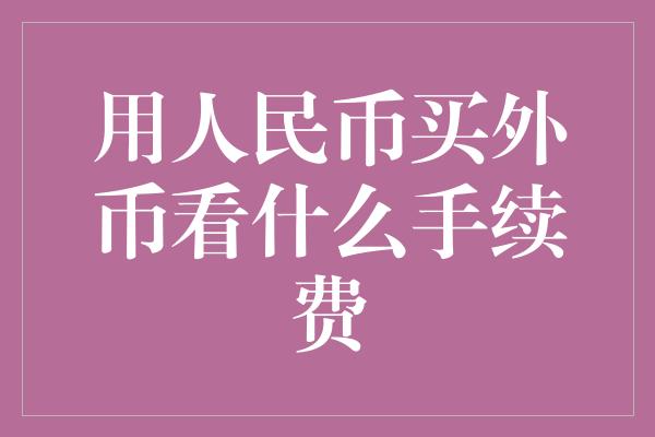 用人民币买外币看什么手续费